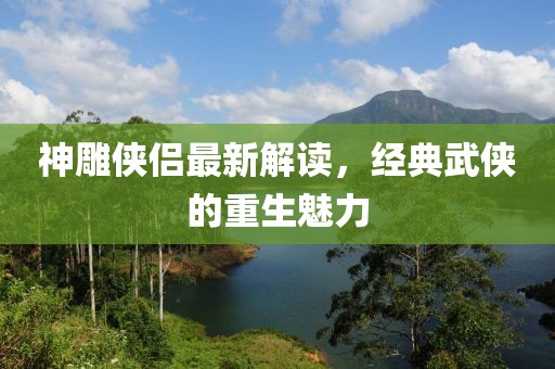 神雕侠侣最新解读，经典武侠的重生魅力