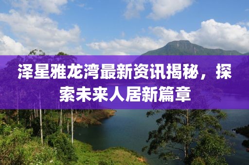 泽星雅龙湾最新资讯揭秘，探索未来人居新篇章