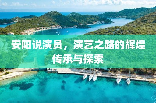 安阳说演员，演艺之路的辉煌传承与探索