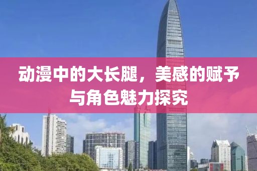 动漫中的大长腿，美感的赋予与角色魅力探究