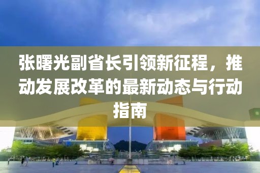张曙光副省长引领新征程，推动发展改革的最新动态与行动指南