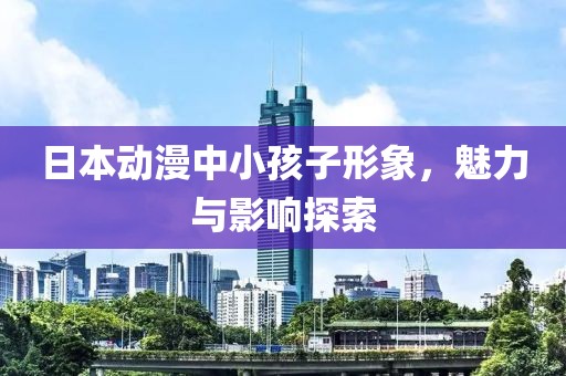 日本动漫中小孩子形象，魅力与影响探索