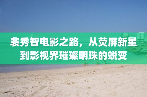 裴秀智电影之路，从荧屏新星到影视界璀璨明珠的蜕变