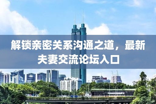 解锁亲密关系沟通之道，最新夫妻交流论坛入口
