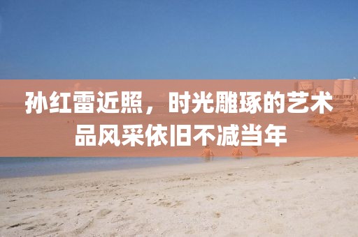 孙红雷近照，时光雕琢的艺术品风采依旧不减当年