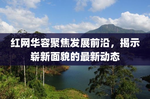 红网华容聚焦发展前沿，揭示崭新面貌的最新动态
