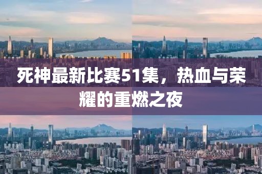 死神最新比赛51集，热血与荣耀的重燃之夜