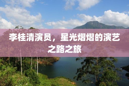 李桂清演员，星光熠熠的演艺之路之旅