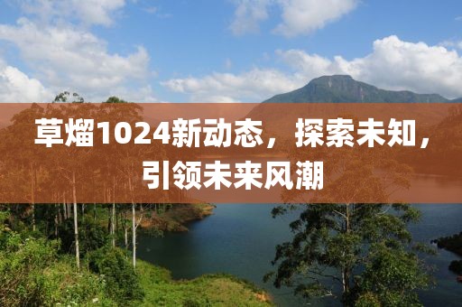 草熘1024新动态，探索未知，引领未来风潮