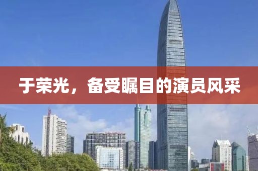于荣光，备受瞩目的演员风采