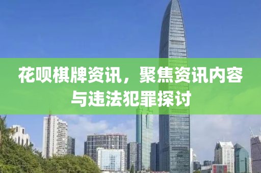 花呗棋牌资讯，聚焦资讯内容与违法犯罪探讨