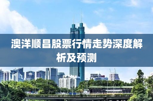 澳洋顺昌股票行情走势深度解析及预测