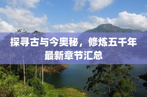 探寻古与今奥秘，修炼五千年最新章节汇总