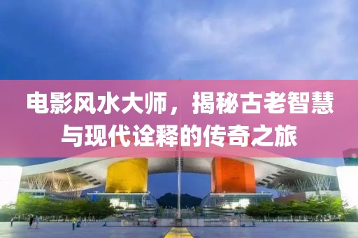 电影风水大师，揭秘古老智慧与现代诠释的传奇之旅