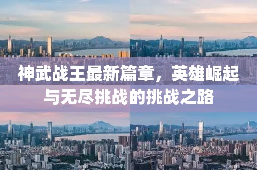 神武战王最新篇章，英雄崛起与无尽挑战的挑战之路