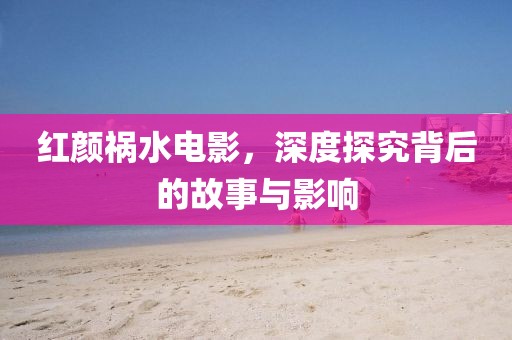 红颜祸水电影，深度探究背后的故事与影响