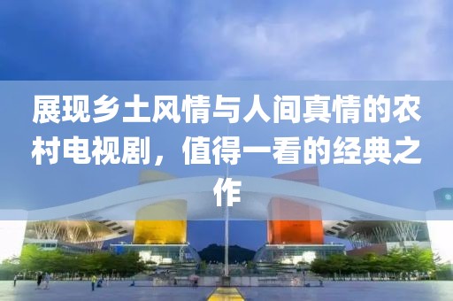 展现乡土风情与人间真情的农村电视剧，值得一看的经典之作