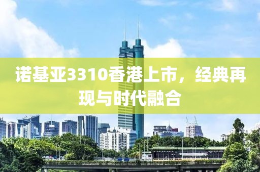 诺基亚3310香港上市，经典再现与时代融合