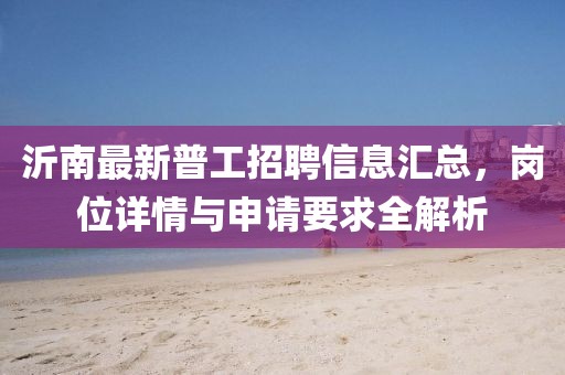 沂南最新普工招聘信息汇总，岗位详情与申请要求全解析