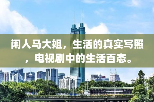 闲人马大姐，生活的真实写照，电视剧中的生活百态。