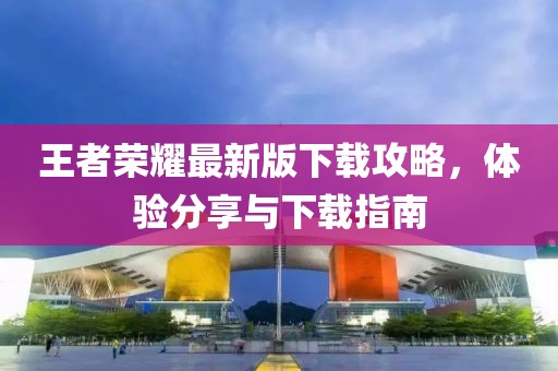 王者荣耀最新版下载攻略，体验分享与下载指南
