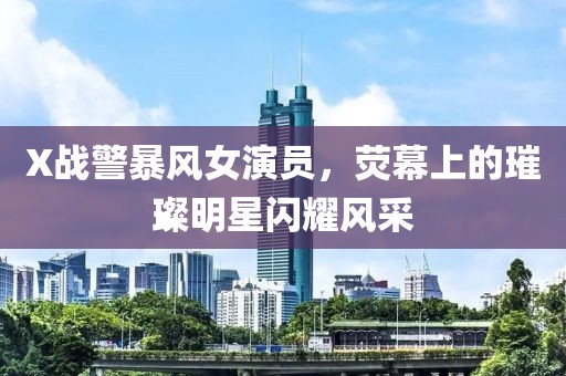 X战警暴风女演员，荧幕上的璀璨明星闪耀风采