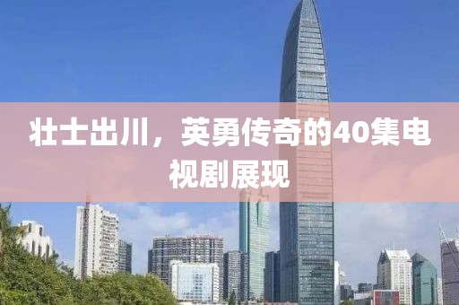 壮士出川，英勇传奇的40集电视剧展现
