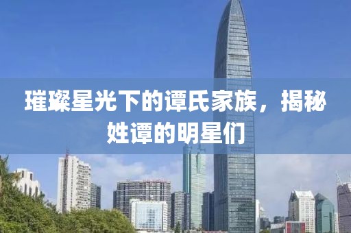 璀璨星光下的谭氏家族，揭秘姓谭的明星们