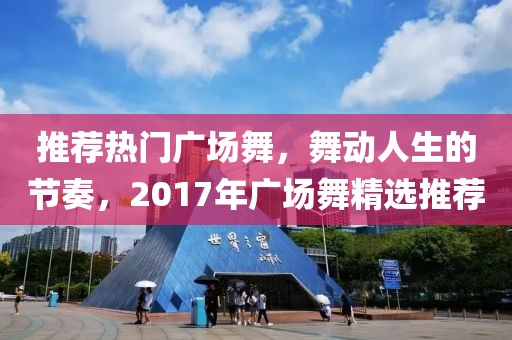 推荐热门广场舞，舞动人生的节奏，2017年广场舞精选推荐