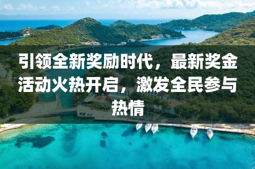 引领全新奖励时代，最新奖金活动火热开启，激发全民参与热情