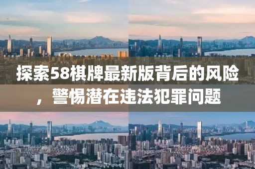 探索58棋牌最新版背后的风险，警惕潜在违法犯罪问题