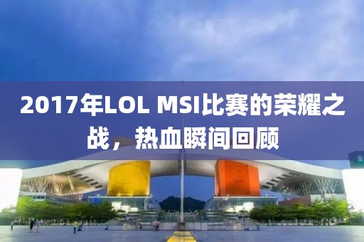 2017年LOL MSI比赛的荣耀之战，热血瞬间回顾