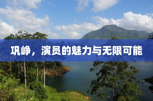 巩峥，演员的魅力与无限可能