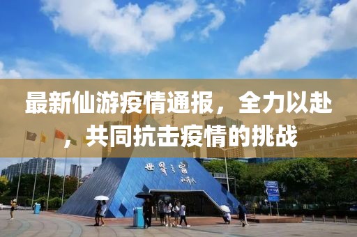 最新仙游疫情通报，全力以赴，共同抗击疫情的挑战