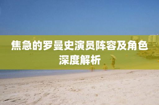 焦急的罗曼史演员阵容及角色深度解析