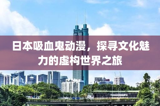日本吸血鬼动漫，探寻文化魅力的虚构世界之旅