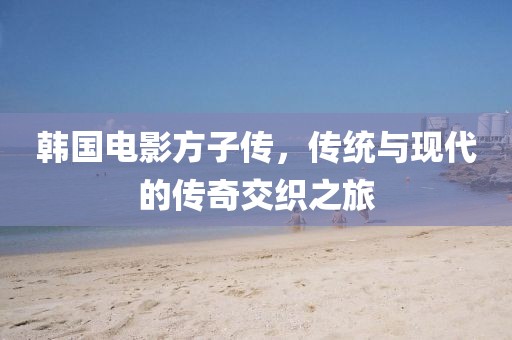 韩国电影方子传，传统与现代的传奇交织之旅