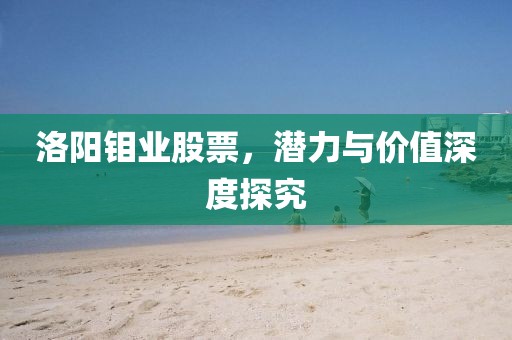 洛阳钼业股票，潜力与价值深度探究