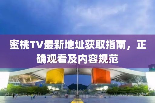 蜜桃TV最新地址获取指南，正确观看及内容规范
