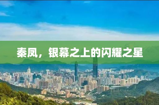 秦凤，银幕之上的闪耀之星